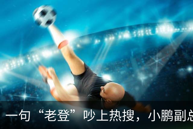 一句“老登”吵上热搜，小鹏副总裁抛出百万悬赏，涉事00后产品经理还将登台