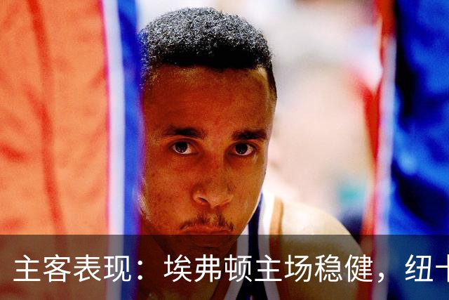 主客表现：埃弗顿主场稳健，纽卡斯尔联客场起伏