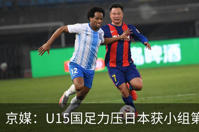 京媒：U15国足力压日本获小组第二，进入U15世界杯第二层级