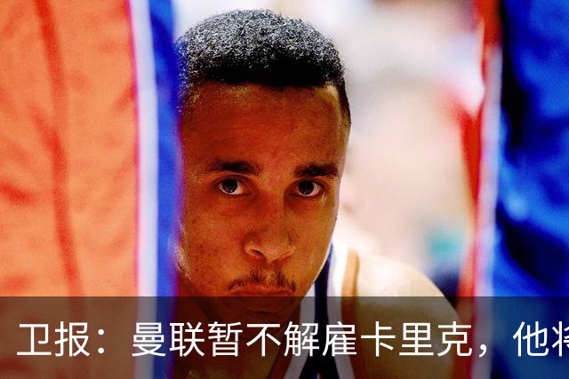 卫报：曼联暂不解雇卡里克，他将于周二继续带队训练