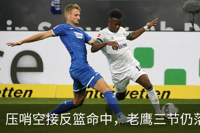 压哨空接反篮命中，老鹰三节仍落后11分