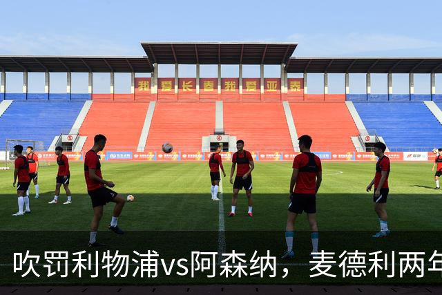 吹罚利物浦vs阿森纳，麦德利两年半来首次执法Big6之间的比赛