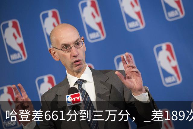 哈登差661分到三万分， 差189次助攻历史前十，只是常规赛巨星而已