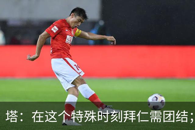 塔：在这个特殊时刻拜仁需团结；有些事情比足球本身更加重要