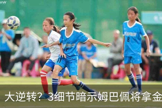 大逆转？3细节暗示姆巴佩将拿金球奖：本人点头回应 佛爷破3年恩怨