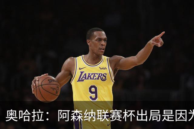 奥哈拉：阿森纳联赛杯出局是因为少了特罗萨德和马丁内利