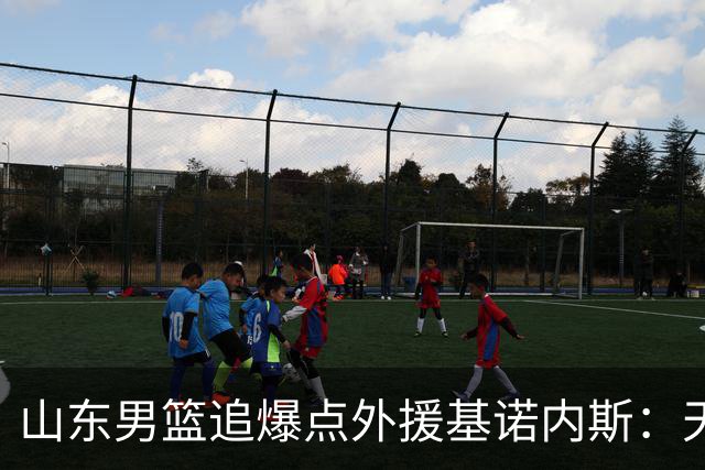 山东男篮追爆点外援基诺内斯：天赋断层领先，但三大死结难破