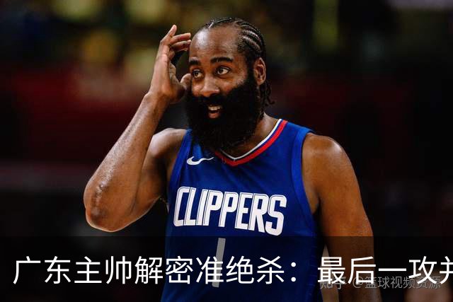 广东主帅解密准绝杀：最后一攻并不是布置给崔永熙的