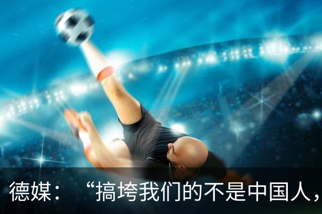 德媒：“搞垮我们的不是中国人，而是我们自己”