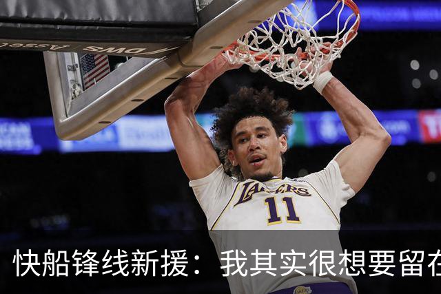 快船锋线新援：我其实很想要留在湖人，但这是他们的决定
