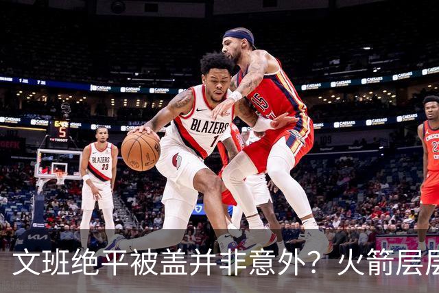 文班绝平被盖并非意外？火箭层层布局气质已蜕变