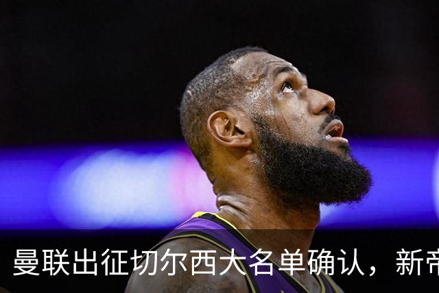 曼联出征切尔西大名单确认，新帝星复出！乘客狂嘘球员力挺卡里克