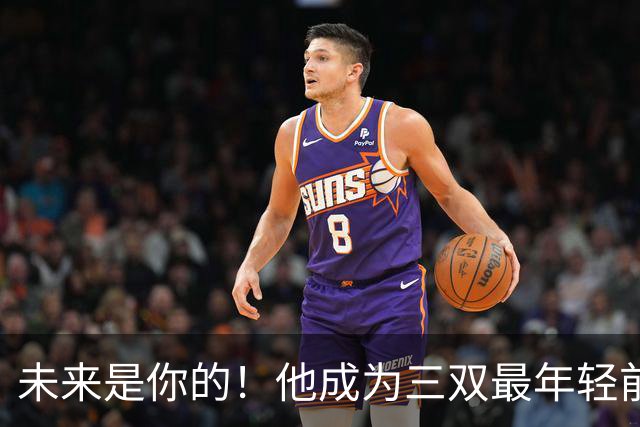 未来是你的！他成为三双最年轻前锋！