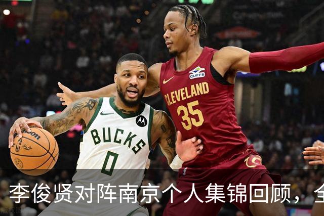李俊贤对阵南京个人集锦回顾，全场得到6分5篮板3盖帽