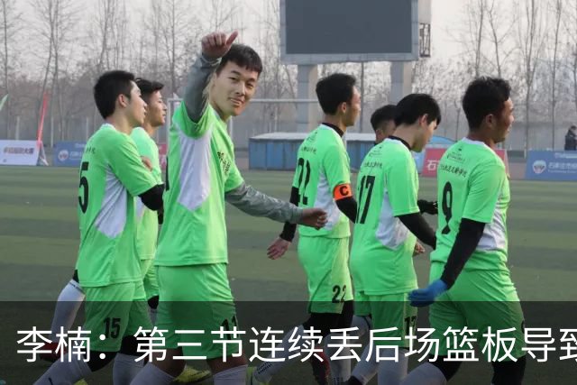 李楠：第三节连续丢后场篮板导致比赛被动 后续考虑桑普森顶五号位