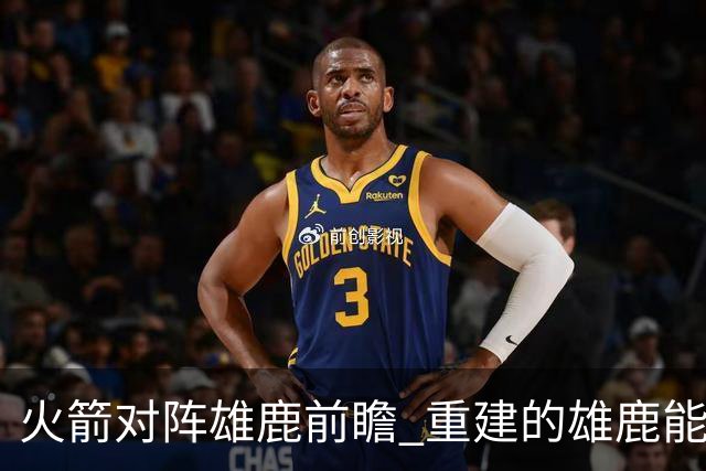 火箭对阵雄鹿前瞻 重建的雄鹿能为火箭带来什么威胁 乌度卡会如何应对