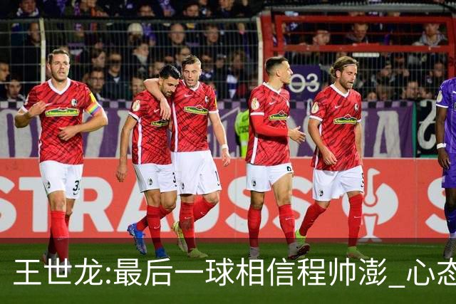 王世龙:最后一球相信程帅澎 心态上调整得不错