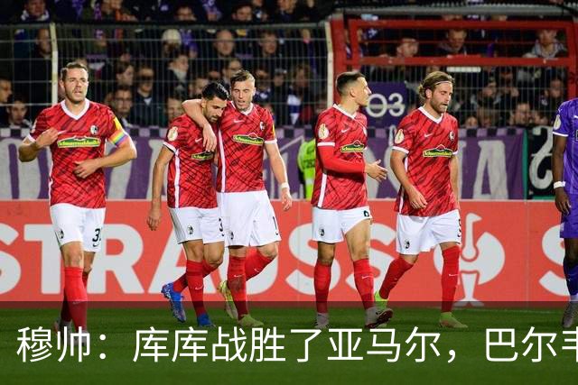 穆帅：库库战胜了亚马尔，巴尔韦德带伤坚持作战可谓倾尽所有