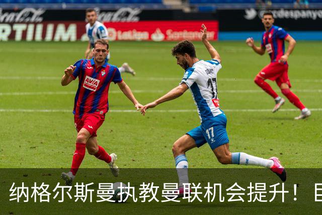 纳格尔斯曼执教曼联机会提升！巨头声名扫地，恐致埃迪豪无缘帅位
