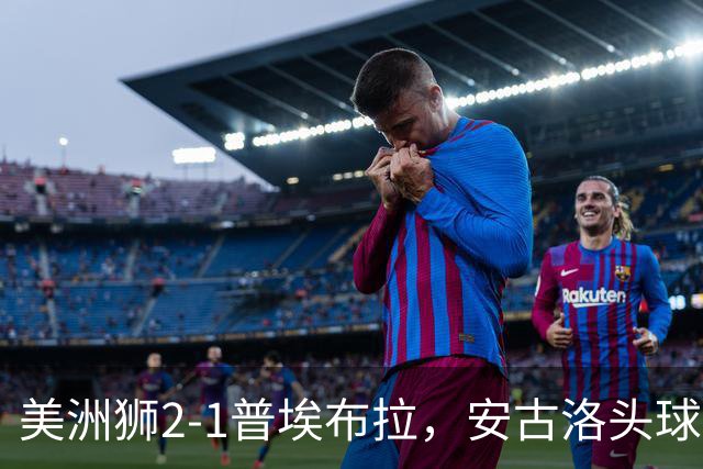美洲狮2-1普埃布拉，安古洛头球绝杀，儒尼尼奥建功