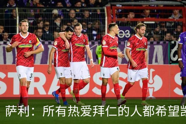 萨利：所有热爱拜仁的人都希望凯恩能长留拜仁，并为我们带回欧冠