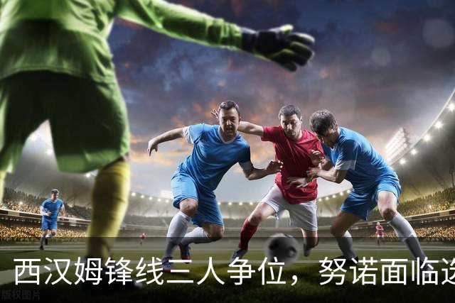西汉姆锋线三人争位，努诺面临选择难题