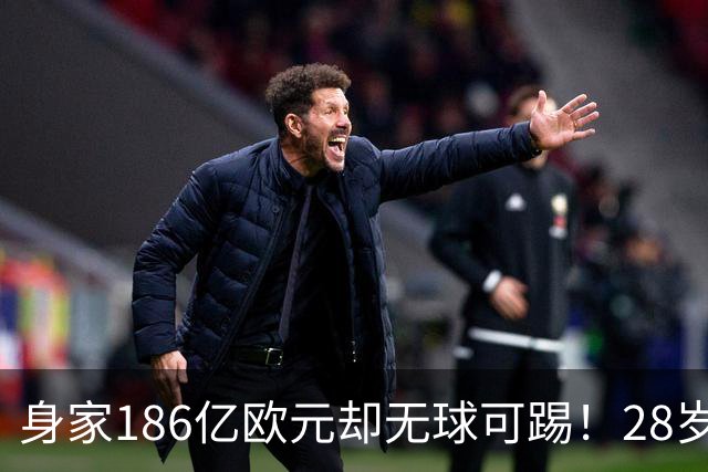 身家186亿欧元却无球可踢！28岁世界最富球员失业，C罗财富是他的18/1