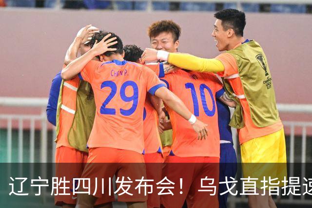 辽宁胜四川发布会！乌戈直指提速点赞2将，库珀表态强调磨合！