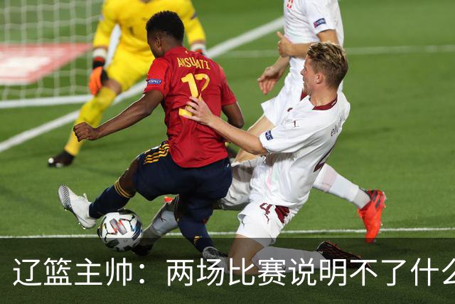 辽篮主帅：两场比赛说明不了什么 不单独评价个人表现