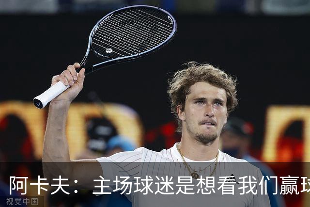 阿卡夫：主场球迷是想看我们赢球的 我们每一场比赛都全力以赴