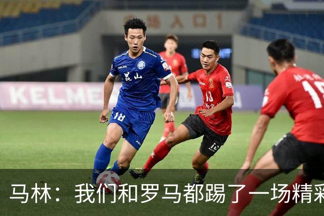 马林：我们和罗马都踢了一场精彩的比赛，继续这么踢就能赢得胜利