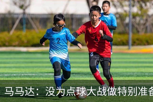 马马达：没为点球大战做特别准备 我们要认真备战阿森纳