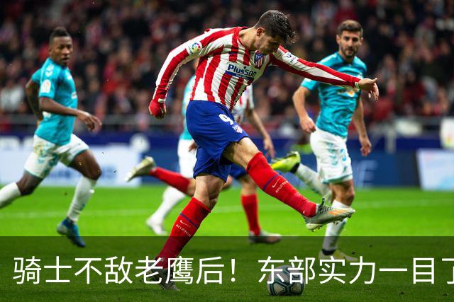 骑士不敌老鹰后！东部实力一目了然：S档4队、A档5队！