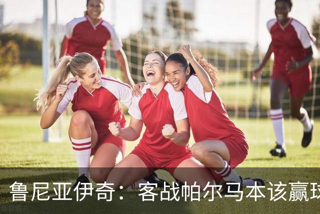鲁尼亚伊奇：客战帕尔马本该赢球，球队在进步