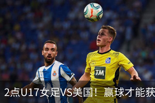 2点U17女足VS美国！赢球才能获世界杯头名 小组第2出线将战西班牙