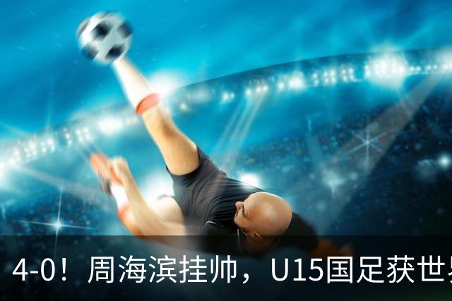 4-0！周海滨挂帅，U15国足获世界杯开门红，球员破门后模仿C罗SIU庆祝
