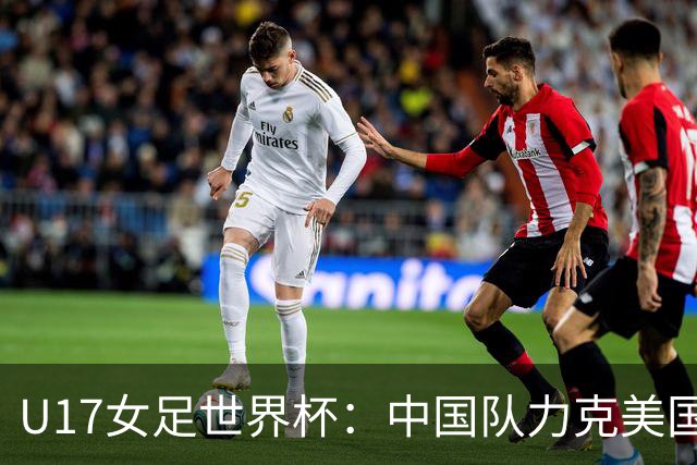 U17女足世界杯：中国队力克美国队，三战全胜小组头名出线